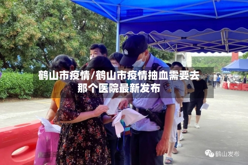 鹤山市疫情/鹤山市疫情抽血需要去那个医院最新发布