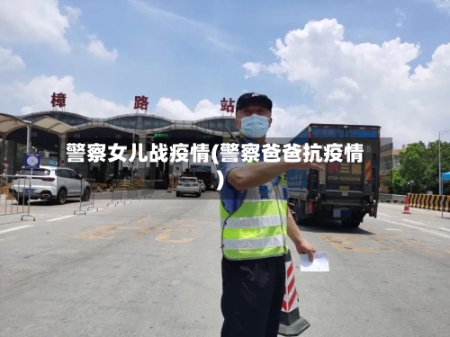 警察女儿战疫情(警察爸爸抗疫情)