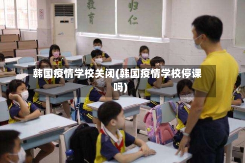韩国疫情学校关闭(韩国疫情学校停课吗)