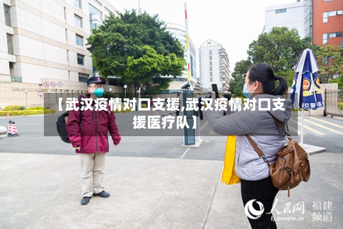 【武汉疫情对口支援,武汉疫情对口支援医疗队】-第2张图片