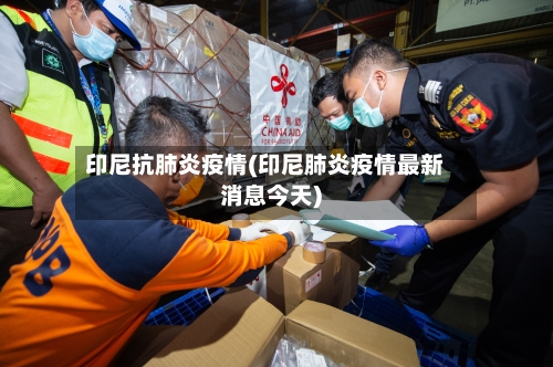 印尼抗肺炎疫情(印尼肺炎疫情最新消息今天)-第2张图片