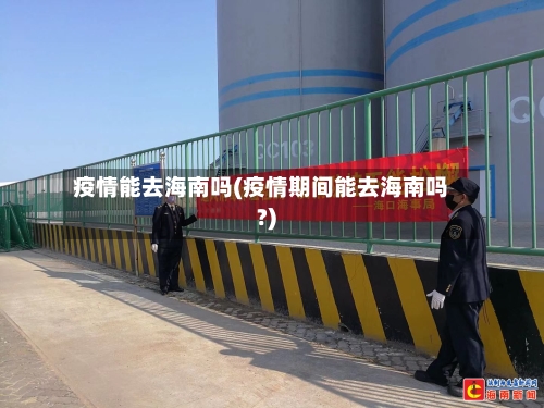 疫情能去海南吗(疫情期间能去海南吗?)