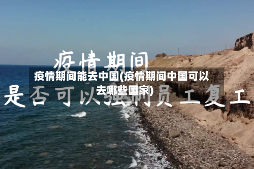 疫情期间能去中国(疫情期间中国可以去哪些国家)
