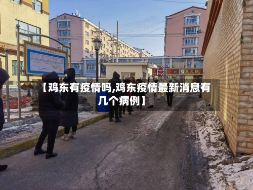 【鸡东有疫情吗,鸡东疫情最新消息有几个病例】-第2张图片