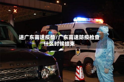 进广东高速疫情/广东高速防疫检查什么时候结束