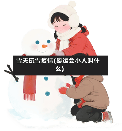 雪天玩雪疫情(奥运会小人叫什么)-第2张图片