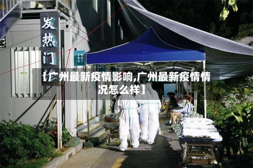 【广州最新疫情影响,广州最新疫情情况怎么样】-第3张图片