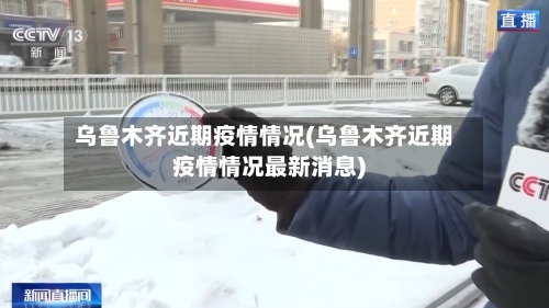 乌鲁木齐近期疫情情况(乌鲁木齐近期疫情情况最新消息)