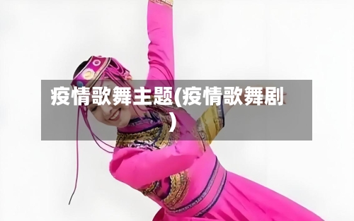 疫情歌舞主题(疫情歌舞剧)-第2张图片