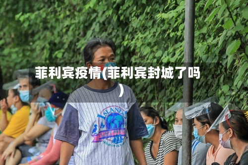 菲利宾疫情(菲利宾封城了吗)