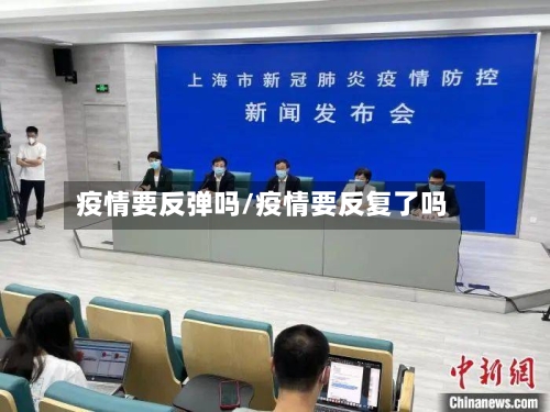 疫情要反弹吗/疫情要反复了吗-第3张图片