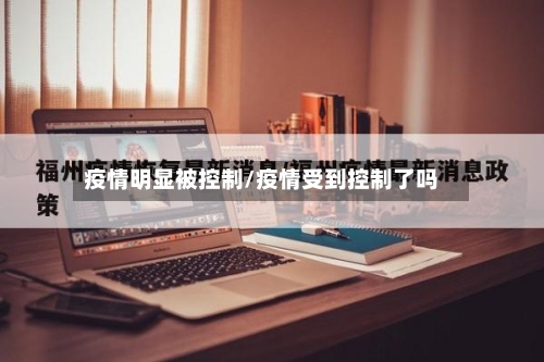 疫情明显被控制/疫情受到控制了吗-第2张图片