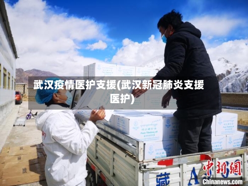 武汉疫情医护支援(武汉新冠肺炎支援医护)