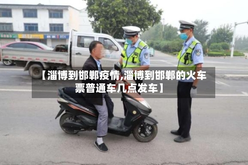 【淄博到邯郸疫情,淄博到邯郸的火车票普通车几点发车】