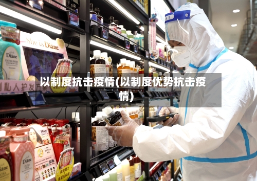 以制度抗击疫情(以制度优势抗击疫情)-第3张图片