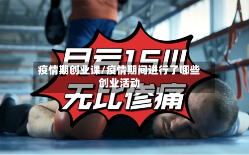 疫情期创业课/疫情期间进行了哪些创业活动