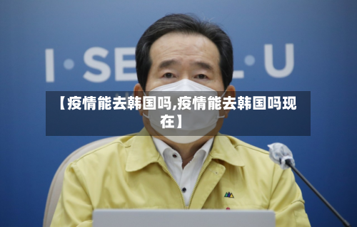 【疫情能去韩国吗,疫情能去韩国吗现在】