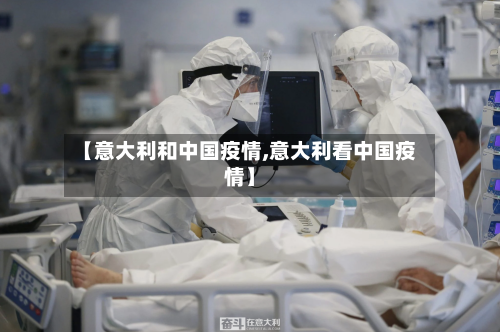 【意大利和中国疫情,意大利看中国疫情】