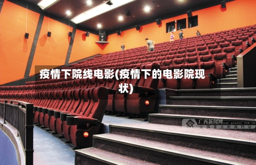 疫情下院线电影(疫情下的电影院现状)