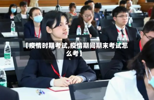 【疫情时期考试,疫情期间期末考试怎么考】