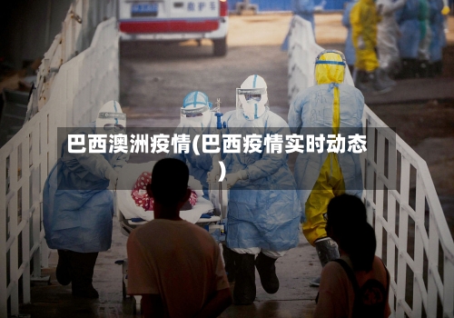 巴西澳洲疫情(巴西疫情实时动态)-第2张图片