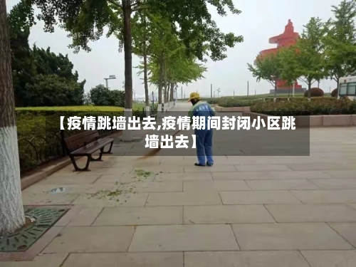 【疫情跳墙出去,疫情期间封闭小区跳墙出去】