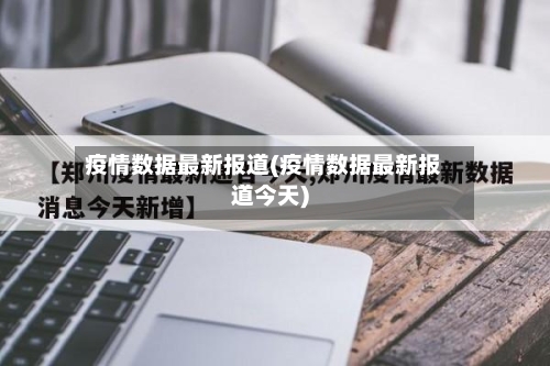 疫情数据最新报道(疫情数据最新报道今天)