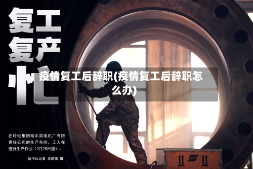 疫情复工后辞职(疫情复工后辞职怎么办)-第2张图片