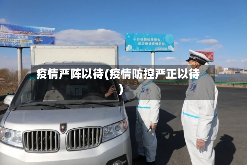 疫情严阵以待(疫情防控严正以待)-第2张图片