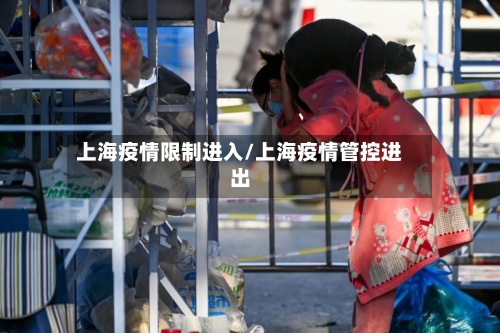 上海疫情限制进入/上海疫情管控进出