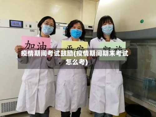 疫情期间考试鼓励(疫情期间期末考试怎么考)-第2张图片