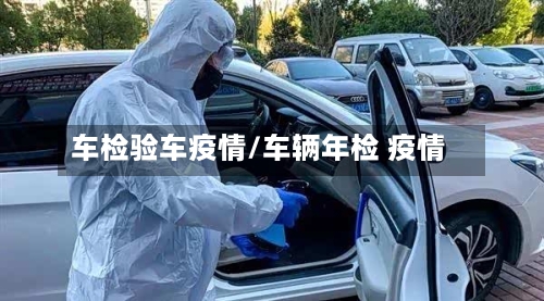 车检验车疫情/车辆年检 疫情
