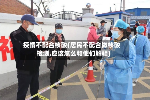 疫情不配合核酸(居民不配合做核酸检测,应该怎么和他们解释)