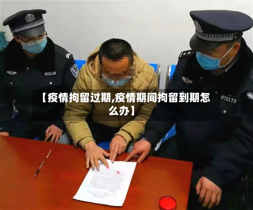 【疫情拘留过期,疫情期间拘留到期怎么办】