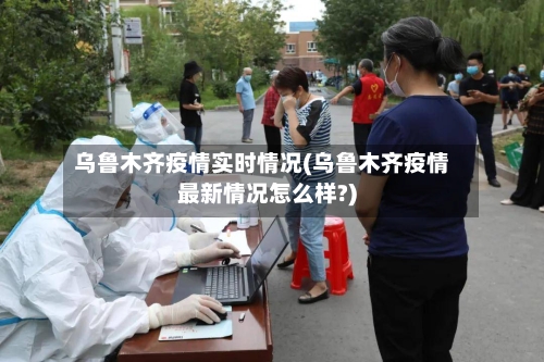 乌鲁木齐疫情实时情况(乌鲁木齐疫情最新情况怎么样?)-第2张图片