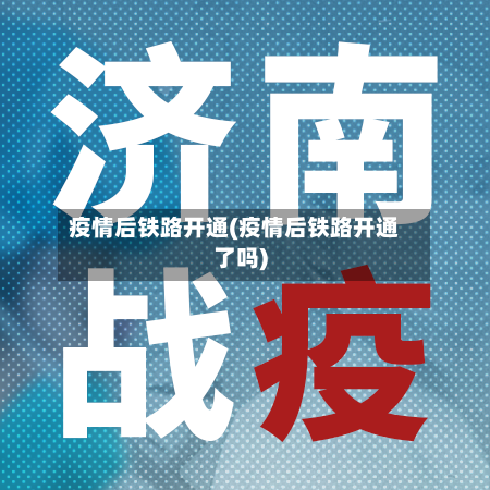 疫情后铁路开通(疫情后铁路开通了吗)-第3张图片