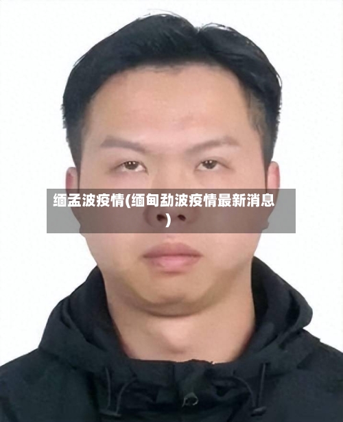 缅孟波疫情(缅甸勐波疫情最新消息)