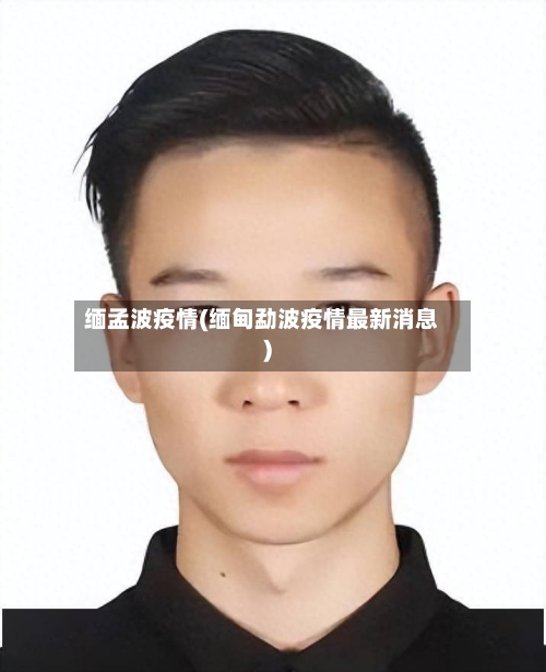 缅孟波疫情(缅甸勐波疫情最新消息)-第3张图片
