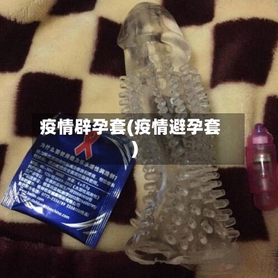 疫情辟孕套(疫情避孕套)-第2张图片