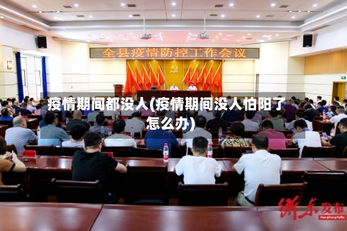 疫情期间都没人(疫情期间没人怕阳了怎么办)-第2张图片