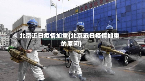 北京近日疫情加重(北京近日疫情加重的原因)