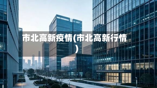 市北高新疫情(市北高新行情)