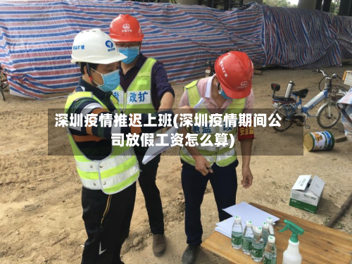 深圳疫情推迟上班(深圳疫情期间公司放假工资怎么算)-第2张图片
