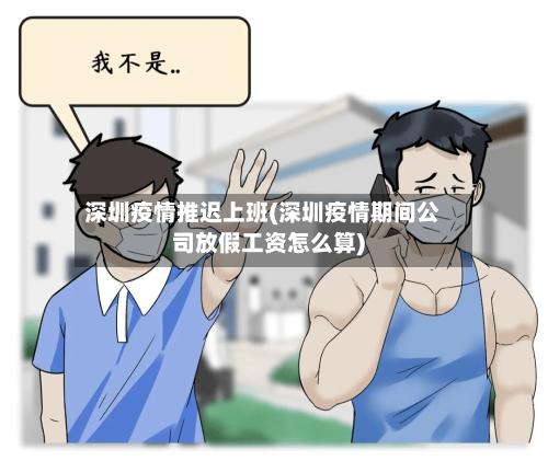 深圳疫情推迟上班(深圳疫情期间公司放假工资怎么算)-第3张图片