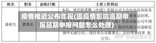 疫情推迟公布年报(因疫情影响逾期申报延期申报问题怎么处理)-第2张图片