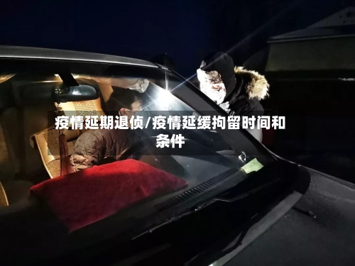 疫情延期退侦/疫情延缓拘留时间和条件