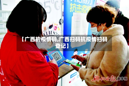 【广西抗疫情码,广西扫码抗疫情扫码登记】-第3张图片
