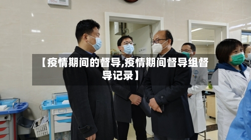 【疫情期间的督导,疫情期间督导组督导记录】-第2张图片
