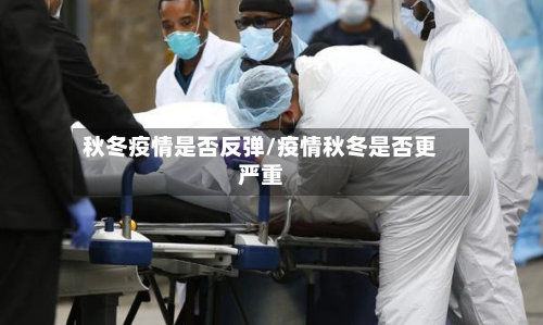 秋冬疫情是否反弹/疫情秋冬是否更严重-第3张图片