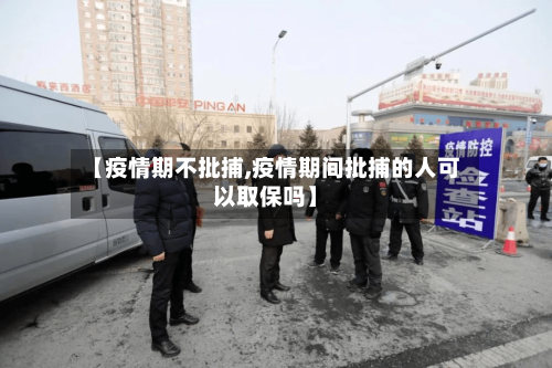 【疫情期不批捕,疫情期间批捕的人可以取保吗】-第2张图片